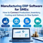 Manufacturing ERP Software for SMEs: How to Connect Production, Inventory, Costing and Delivery in One System